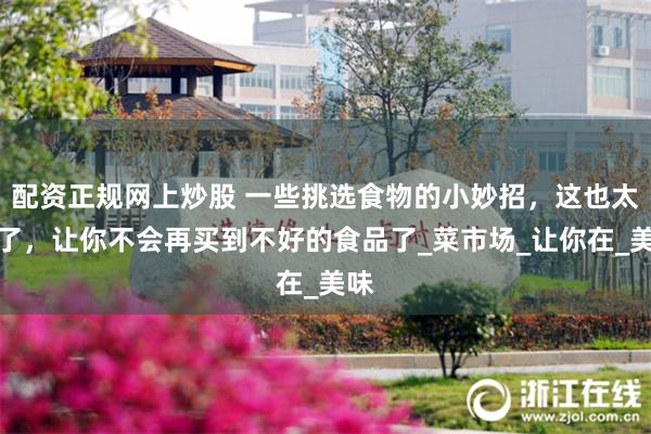 配资正规网上炒股 一些挑选食物的小妙招，这也太绝了，让你不会再买到不好的食品了_菜市场_让你在_美味