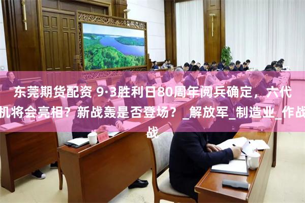 东莞期货配资 9·3胜利日80周年阅兵确定，六代机将会亮相？新战轰是否登场？_解放军_制造业_作战