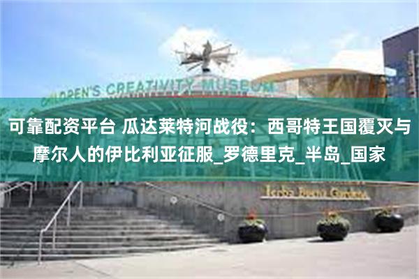 可靠配资平台 瓜达莱特河战役：西哥特王国覆灭与摩尔人的伊比利亚征服_罗德里克_半岛_国家