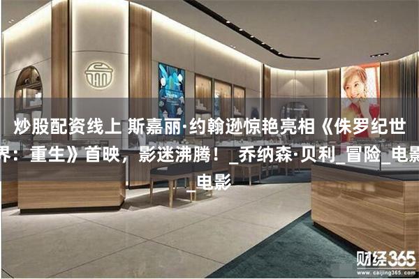 炒股配资线上 斯嘉丽·约翰逊惊艳亮相《侏罗纪世界：重生》首映，影迷沸腾！_乔纳森·贝利_冒险_电影