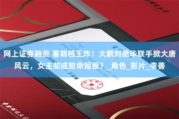 网上证劵融资 暑期档王炸！大鹏刘德华联手掀大唐风云，女主却成致命短板？_角色_影片_李善