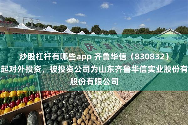 炒股杠杆有哪些app 齐鲁华信（830832）新增一起对外投资，被投资公司为山东齐鲁华信实业股份有限公司