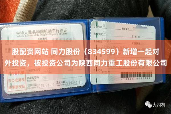股配资网站 同力股份（834599）新增一起对外投资，被投资公司为陕西同力重工股份有限公司