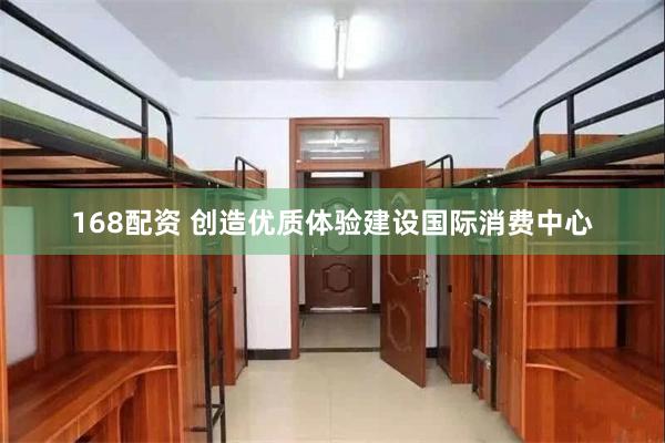 168配资 创造优质体验建设国际消费中心
