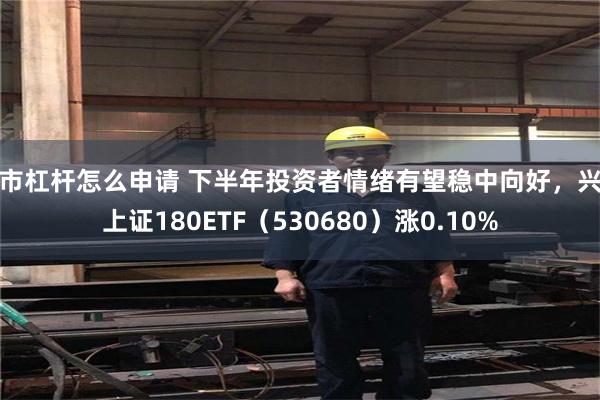 股市杠杆怎么申请 下半年投资者情绪有望稳中向好，兴业上证180ETF（530680）涨0.10%