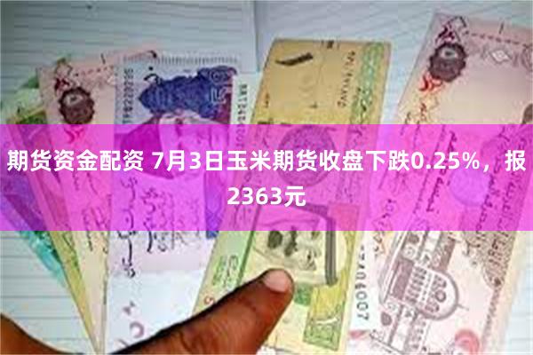 期货资金配资 7月3日玉米期货收盘下跌0.25%，报2363元