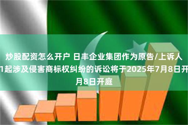 炒股配资怎么开户 日丰企业集团作为原告/上诉人的1起涉及侵害商标权纠纷的诉讼将于2025年7月8日开庭