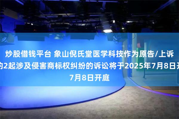 炒股借钱平台 象山倪氏堂医学科技作为原告/上诉人的2起涉及侵害商标权纠纷的诉讼将于2025年7月8日开庭