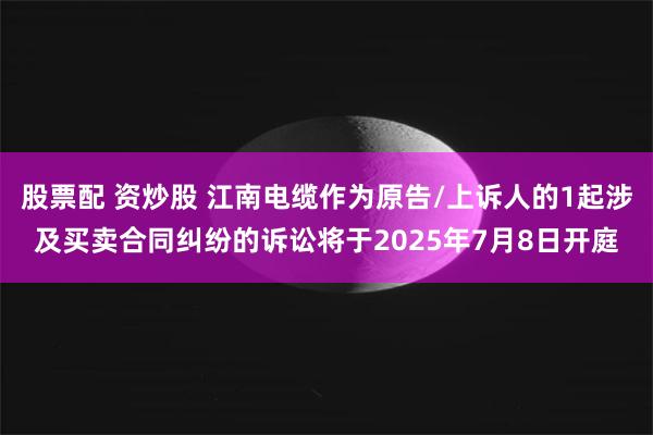 股票配 资炒股 江南电缆作为原告/上诉人的1起涉及买卖合同纠纷的诉讼将于2025年7月8日开庭