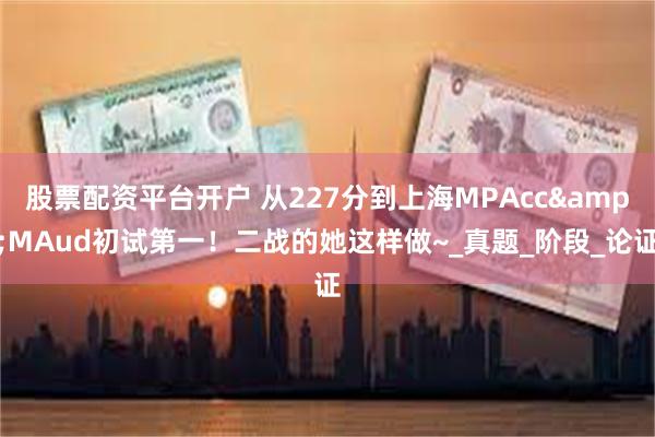 股票配资平台开户 从227分到上海MPAcc&MAud初试第一！二战的她这样做~_真题_阶段_论证