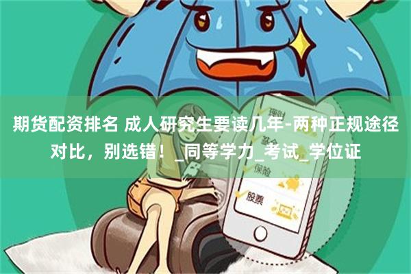 期货配资排名 成人研究生要读几年-两种正规途径对比，别选错！_同等学力_考试_学位证