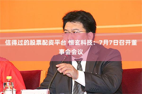 信得过的股票配资平台 恒玄科技：7月7日召开董事会会议
