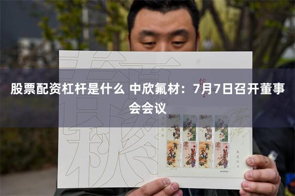 股票配资杠杆是什么 中欣氟材：7月7日召开董事会会议