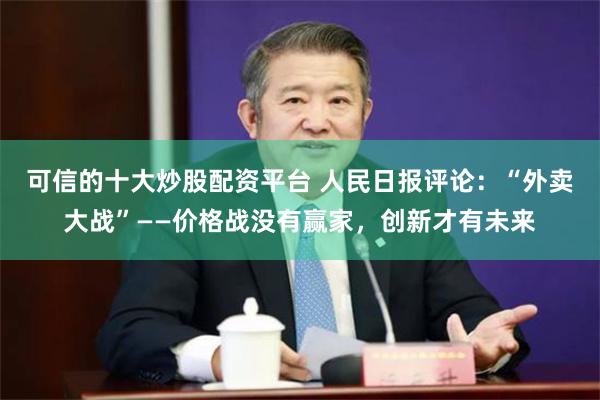 可信的十大炒股配资平台 人民日报评论：“外卖大战”——价格战没有赢家，创新才有未来