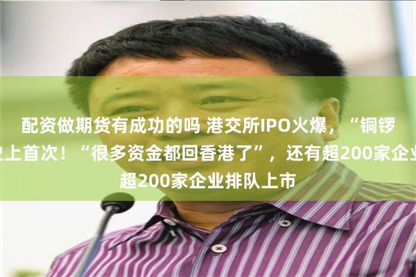 配资做期货有成功的吗 港交所IPO火爆，“铜锣不够用”史上首次！“很多资金都回香港了”，还有超200家企业排队上市