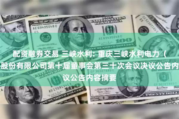 配资融券交易 三峡水利: 重庆三峡水利电力（集团）股份有限公司第十届董事会第三十次会议决议公告内容摘要