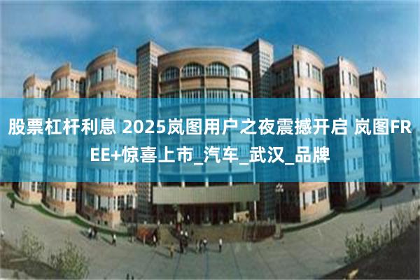 股票杠杆利息 2025岚图用户之夜震撼开启 岚图FREE+惊喜上市_汽车_武汉_品牌