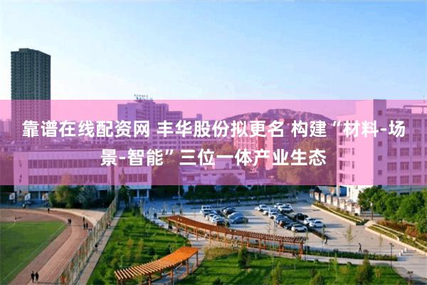 靠谱在线配资网 丰华股份拟更名 构建“材料-场景-智能”三位一体产业生态