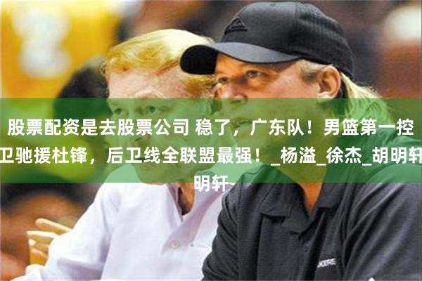 股票配资是去股票公司 稳了，广东队！男篮第一控卫驰援杜锋，后卫线全联盟最强！_杨溢_徐杰_胡明轩