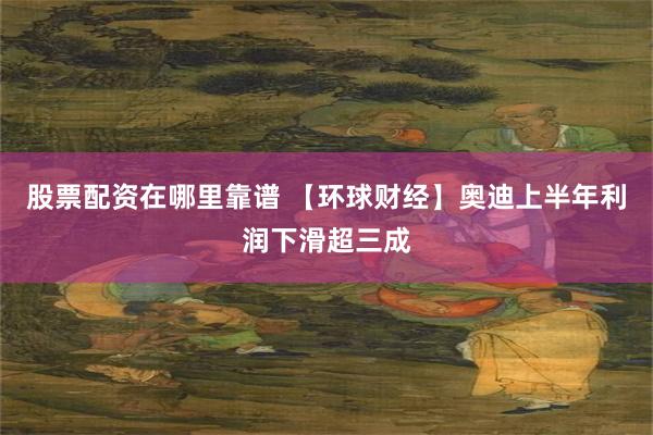 股票配资在哪里靠谱 【环球财经】奥迪上半年利润下滑超三成