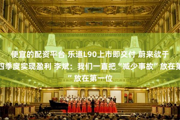 便宜的配资平台 乐道L90上市即交付 蔚来欲于今年四季度实现盈利 李斌：我们一直把“减少事故”放在第一位