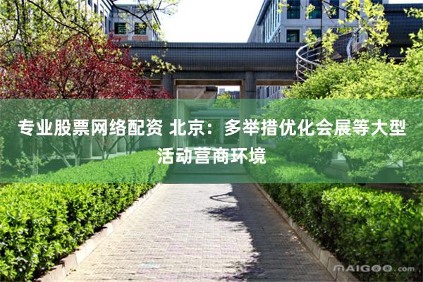专业股票网络配资 北京：多举措优化会展等大型活动营商环境