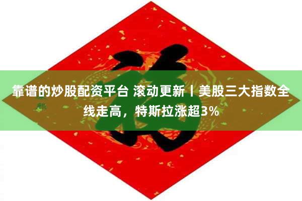 靠谱的炒股配资平台 滚动更新丨美股三大指数全线走高，特斯拉涨超3%