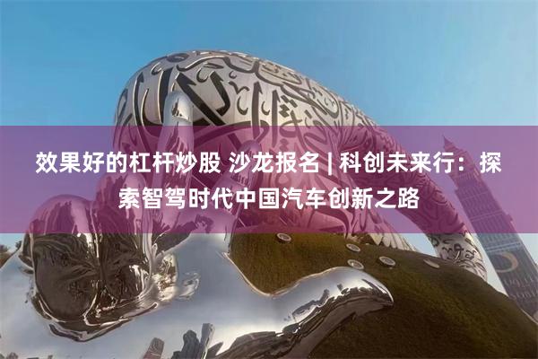 效果好的杠杆炒股 沙龙报名 | 科创未来行：探索智驾时代中国汽车创新之路