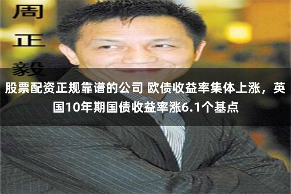 股票配资正规靠谱的公司 欧债收益率集体上涨，英国10年期国债收益率涨6.1个基点