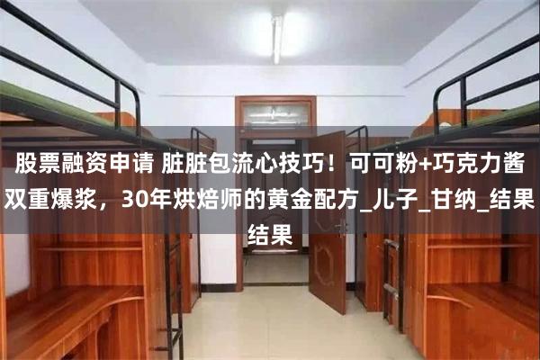 股票融资申请 脏脏包流心技巧！可可粉+巧克力酱双重爆浆，30年烘焙师的黄金配方_儿子_甘纳_结果