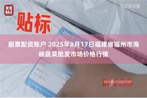 股票配资账户 2025年8月17日福建省福州市海峡蔬菜批发市场价格行情