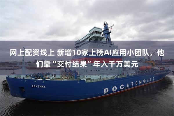 网上配资线上 新增10家上榜AI应用小团队，他们靠“交付结果”年入千万美元