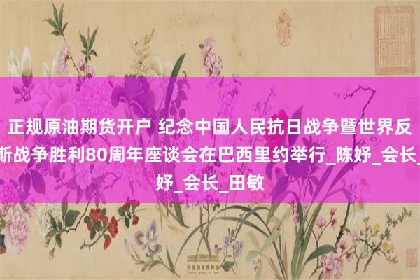 正规原油期货开户 纪念中国人民抗日战争暨世界反法西斯战争胜利80周年座谈会在巴西里约举行_陈妤_会长_田敏