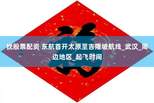 找股票配资 东航首开太原至吉隆坡航线_武汉_周边地区_起飞时间
