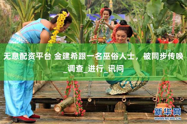 无息配资平台 金建希跟一名巫俗人士，被同步传唤_调查_进行_讯问