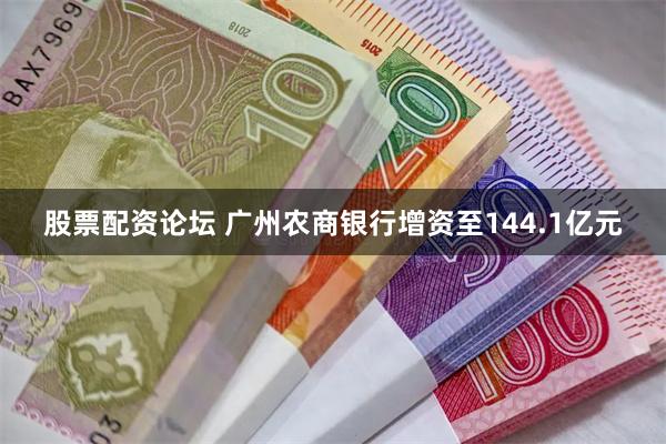 股票配资论坛 广州农商银行增资至144.1亿元