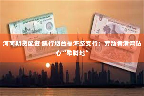 河南期货配资 建行烟台福海路支行：劳动者港湾贴心“歇脚地”