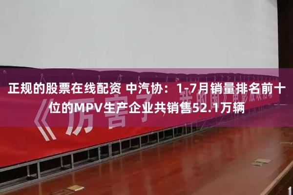 正规的股票在线配资 中汽协：1-7月销量排名前十位的MPV生产企业共销售52.1万辆