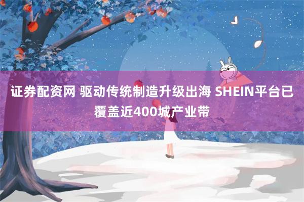 证券配资网 驱动传统制造升级出海 SHEIN平台已覆盖近400城产业带