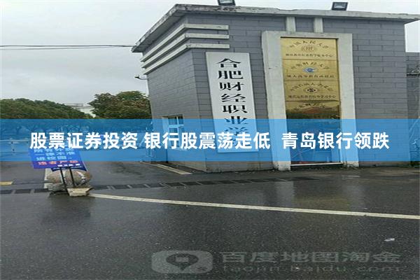 股票证券投资 银行股震荡走低  青岛银行领跌