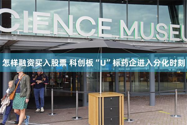 怎样融资买入股票 科创板“U”标药企进入分化时刻