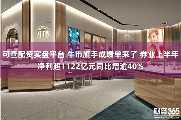 可查配资实盘平台 牛市旗手成绩单来了 券业上半年净利超1122亿元同比增逾40%