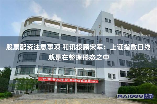 股票配资注意事项 和讯投顾宋军：上证指数日线就是在整理形态之中