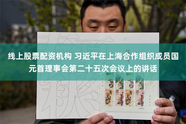 线上股票配资机构 习近平在上海合作组织成员国元首理事会第二十五次会议上的讲话