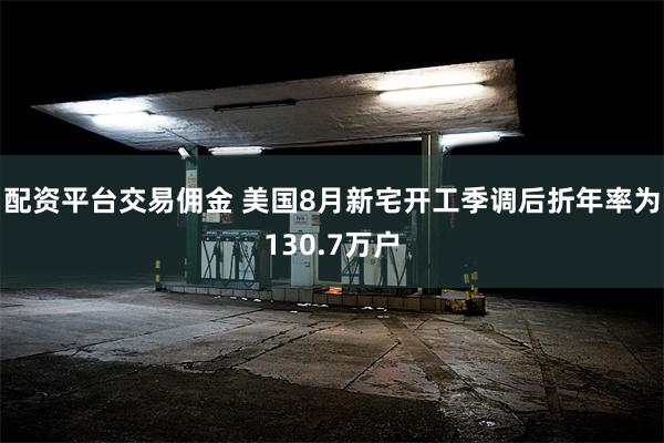 配资平台交易佣金 美国8月新宅开工季调后折年率为130.7万户